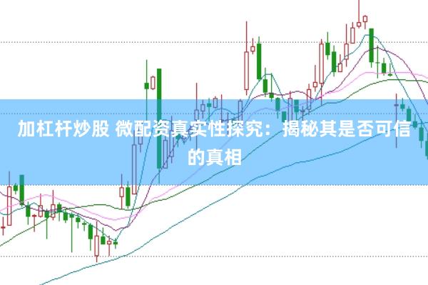 加杠杆炒股 微配资真实性探究：揭秘其是否可信的真相