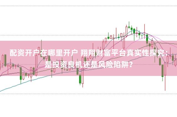 配资开户在哪里开户 翔翔财富平台真实性探究：是投资良机还是风险陷阱？