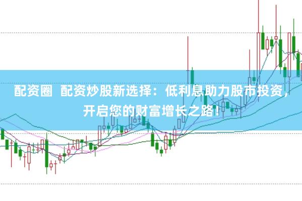 配资圈  配资炒股新选择：低利息助力股市投资，开启您的财富增长之路！