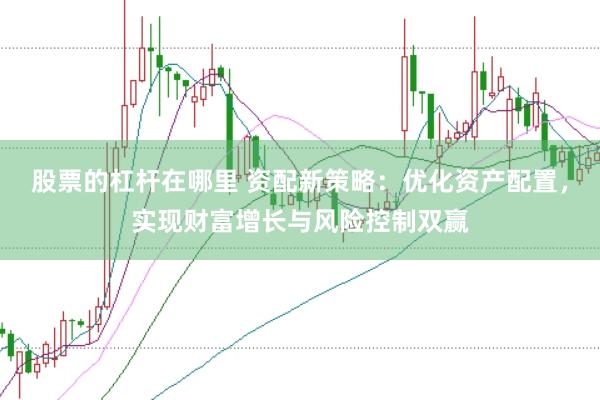 股票的杠杆在哪里 资配新策略：优化资产配置，实现财富增长与风险控制双赢