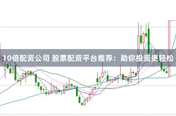 10倍配资公司 股票配资平台推荐：助你投资更轻松