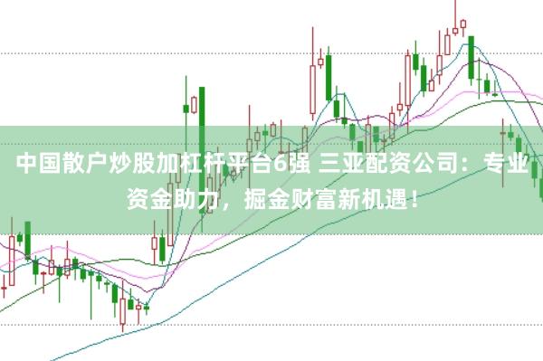 中国散户炒股加杠杆平台6强 三亚配资公司：专业资金助力，掘金财富新机遇！
