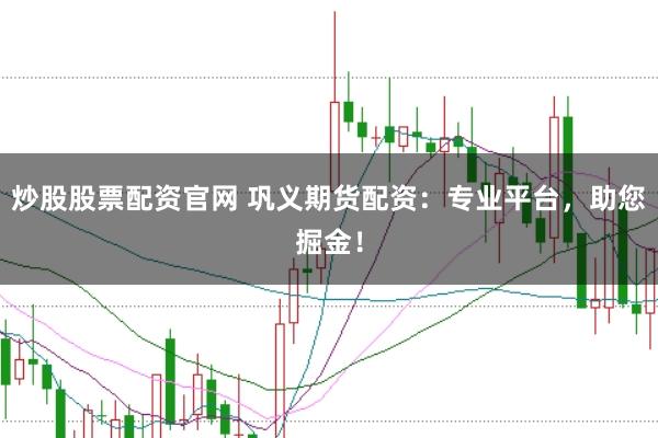 炒股股票配资官网 巩义期货配资：专业平台，助您掘金！