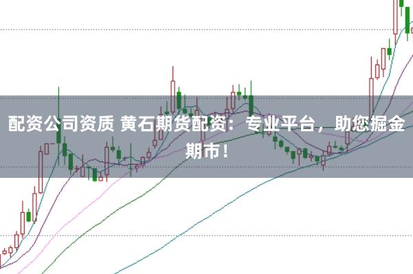 配资公司资质 黄石期货配资：专业平台，助您掘金期市！