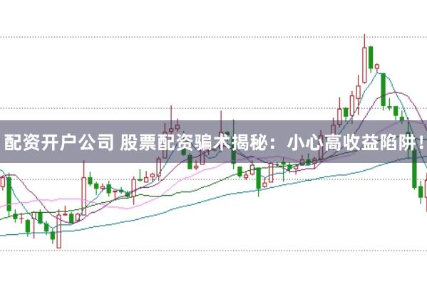 配资开户公司 股票配资骗术揭秘：小心高收益陷阱！