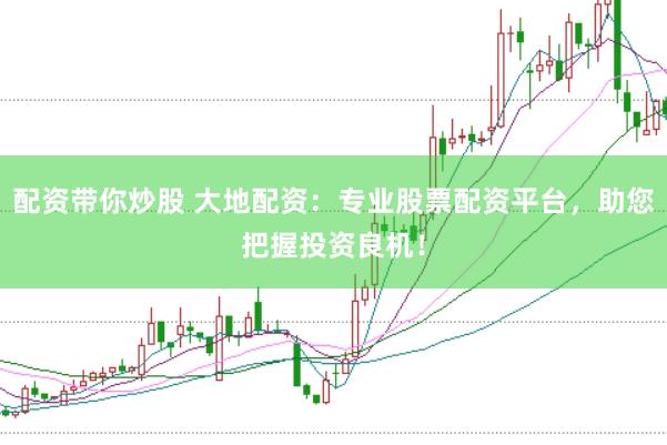 配资带你炒股 大地配资：专业股票配资平台，助您把握投资良机！