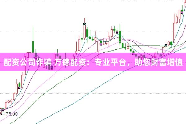 配资公司诈骗 万德配资：专业平台，助您财富增值