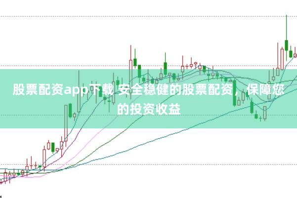 股票配资app下载 安全稳健的股票配资，保障您的投资收益
