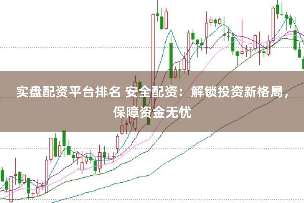 实盘配资平台排名 安全配资：解锁投资新格局，保障资金无忧