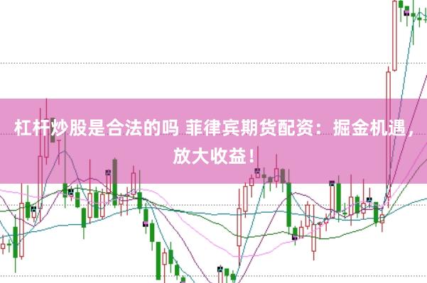 杠杆炒股是合法的吗 菲律宾期货配资：掘金机遇，放大收益！