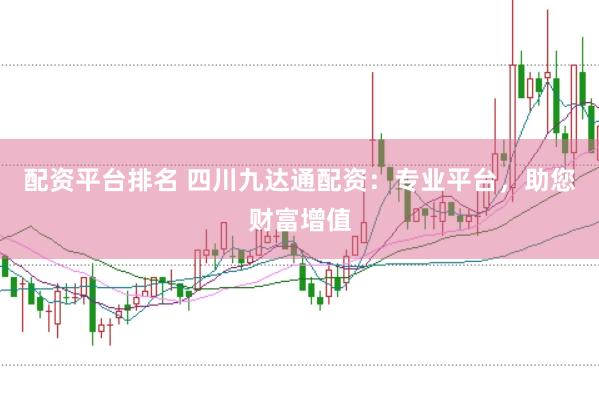 配资平台排名 四川九达通配资：专业平台，助您财富增值