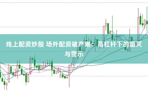 线上配资炒股 场外配资破产潮：高杠杆下的覆灭与警示