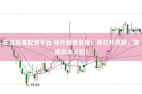 在线股票配资平台 场外配资危害：高杠杆风险，警惕血本无归！
