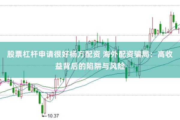 股票杠杆申请很好杨方配资 海外配资骗局：高收益背后的陷阱与风险