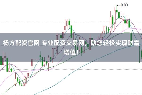 杨方配资官网 专业配资交易网，助您轻松实现财富增值！