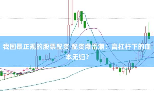 我国最正规的股票配资 配资爆雷潮：高杠杆下的血本无归？