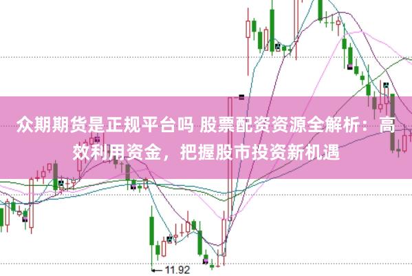 众期期货是正规平台吗 股票配资资源全解析：高效利用资金，把握股市投资新机遇