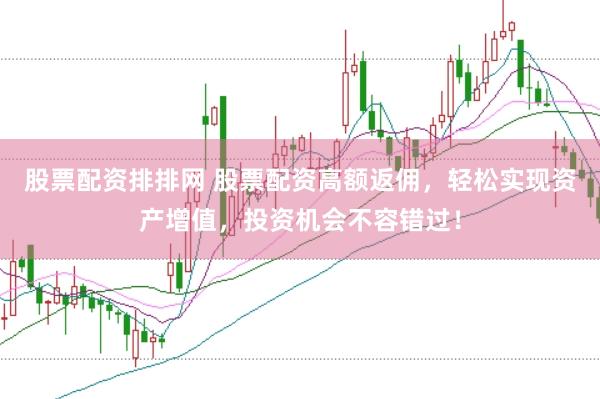 股票配资排排网 股票配资高额返佣，轻松实现资产增值，投资机会不容错过！