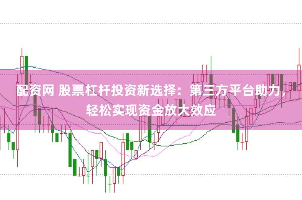 配资网 股票杠杆投资新选择：第三方平台助力，轻松实现资金放大效应