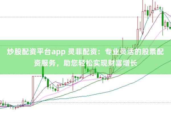炒股配资平台app 灵菲配资：专业灵活的股票配资服务，助您轻松实现财富增长