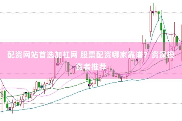 配资网站首选加杠网 股票配资哪家靠谱？资深投资者推荐