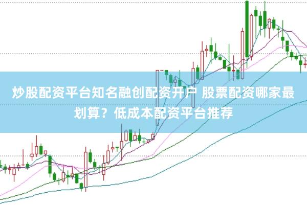 炒股配资平台知名融创配资开户 股票配资哪家最划算？低成本配资平台推荐