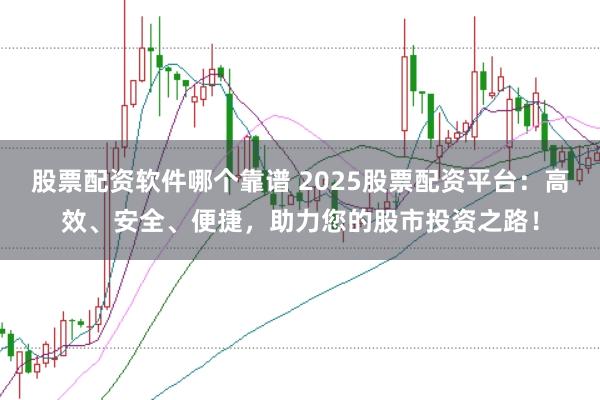 股票配资软件哪个靠谱 2025股票配资平台：高效、安全、便捷，助力您的股市投资之路！