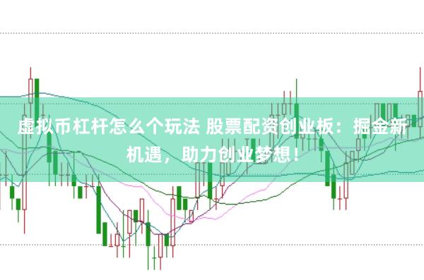 虚拟币杠杆怎么个玩法 股票配资创业板：掘金新机遇，助力创业梦想！