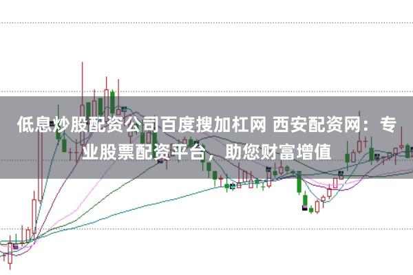 低息炒股配资公司百度搜加杠网 西安配资网：专业股票配资平台，助您财富增值