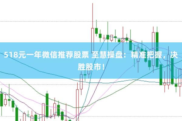 518元一年微信推荐股票 至慧操盘：精准把握，决胜股市！