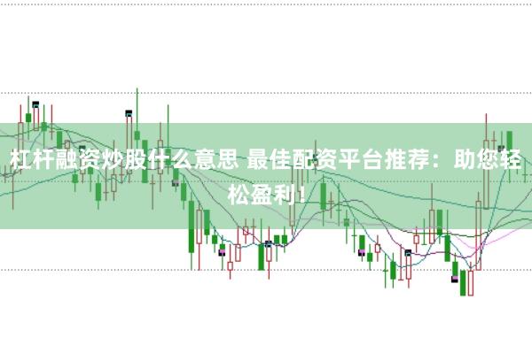 杠杆融资炒股什么意思 最佳配资平台推荐：助您轻松盈利！
