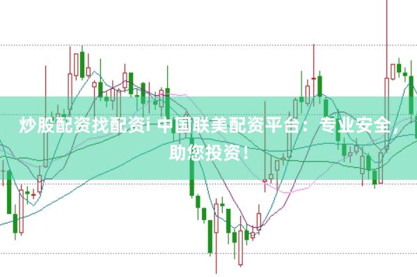 炒股配资找配资i 中国联美配资平台：专业安全，助您投资！