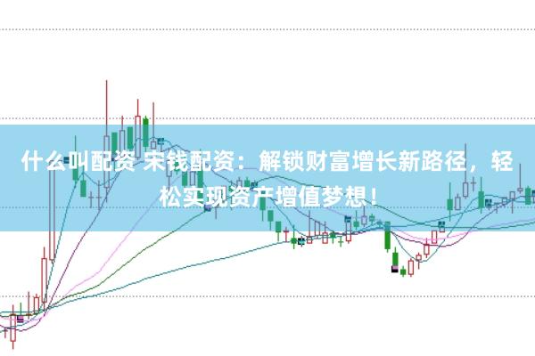 什么叫配资 宋钱配资：解锁财富增长新路径，轻松实现资产增值梦想！