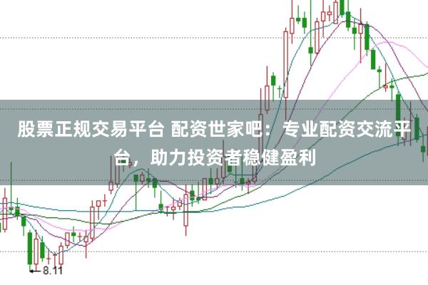 股票正规交易平台 配资世家吧：专业配资交流平台，助力投资者稳健盈利
