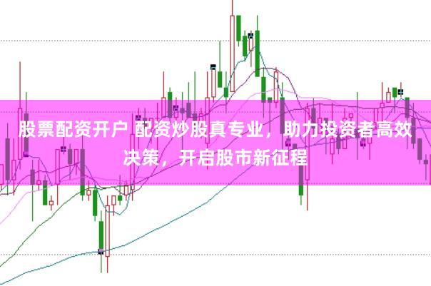 股票配资开户 配资炒股真专业，助力投资者高效决策，开启股市新征程