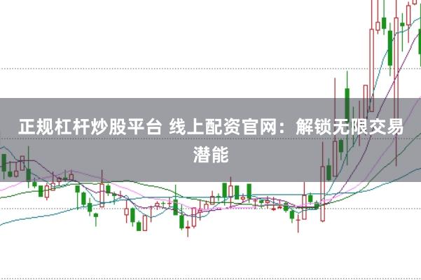 正规杠杆炒股平台 线上配资官网：解锁无限交易潜能