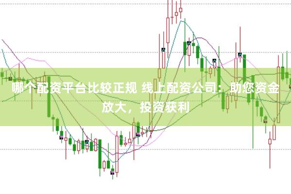 哪个配资平台比较正规 线上配资公司：助您资金放大，投资获利