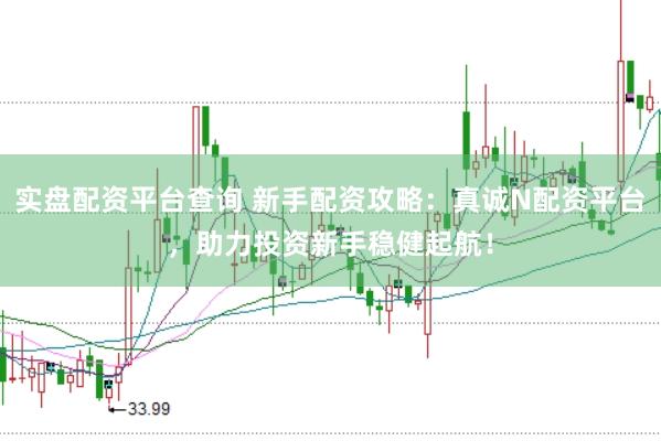 实盘配资平台查询 新手配资攻略：真诚N配资平台，助力投资新手稳健起航！