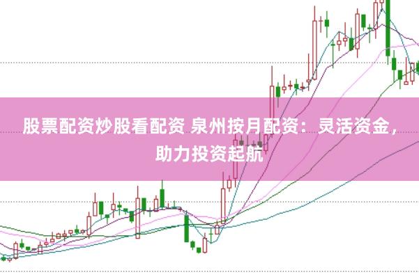 股票配资炒股看配资 泉州按月配资：灵活资金，助力投资起航