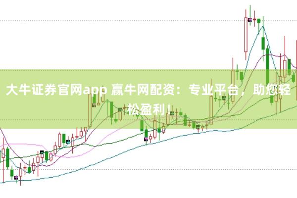大牛证券官网app 赢牛网配资：专业平台，助您轻松盈利！