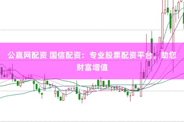 公赢网配资 国信配资：专业股票配资平台，助您财富增值