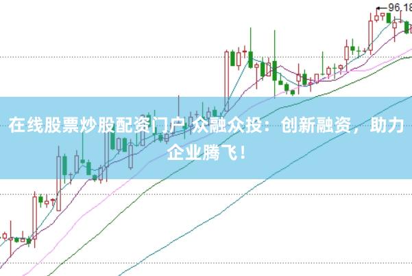在线股票炒股配资门户 众融众投：创新融资，助力企业腾飞！