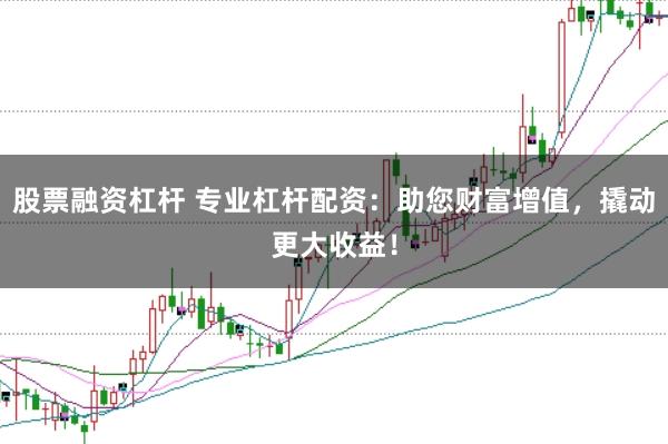 股票融资杠杆 专业杠杆配资：助您财富增值，撬动更大收益！