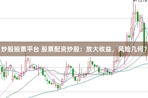 炒股股票平台 股票配资炒股：放大收益，风险几何？