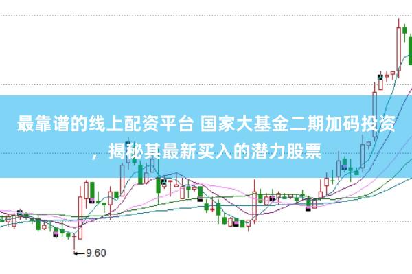 最靠谱的线上配资平台 国家大基金二期加码投资，揭秘其最新买入的潜力股票
