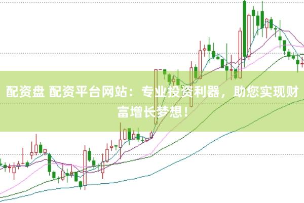 配资盘 配资平台网站：专业投资利器，助您实现财富增长梦想！