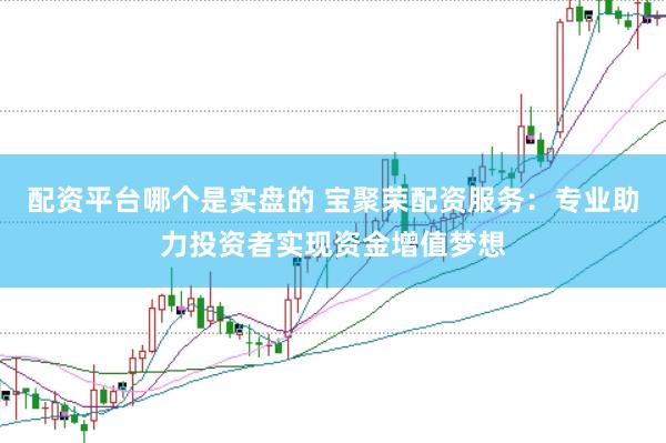 配资平台哪个是实盘的 宝聚荣配资服务：专业助力投资者实现资金增值梦想
