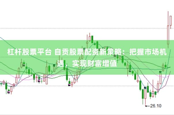 杠杆股票平台 自贡股票配资新策略：把握市场机遇，实现财富增值