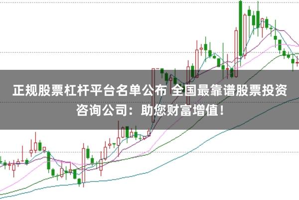 正规股票杠杆平台名单公布 全国最靠谱股票投资咨询公司：助您财富增值！