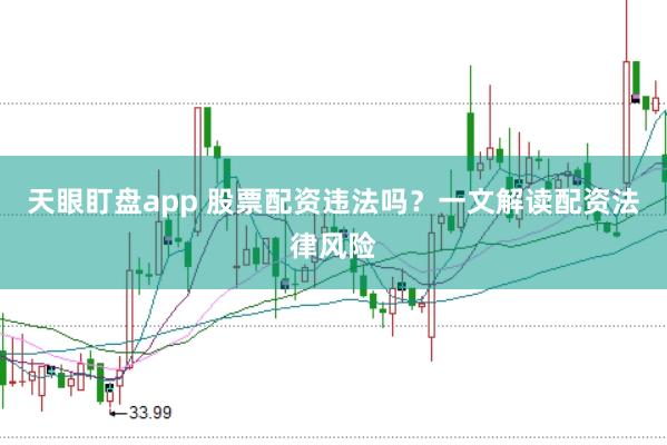 天眼盯盘app 股票配资违法吗？一文解读配资法律风险